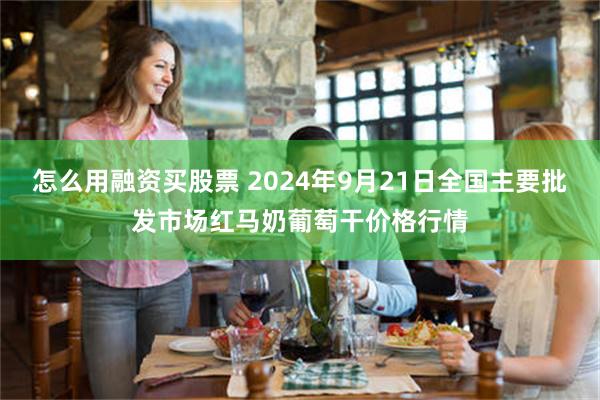 怎么用融资买股票 2024年9月21日全国主要批发市场红马奶葡萄干价格行情