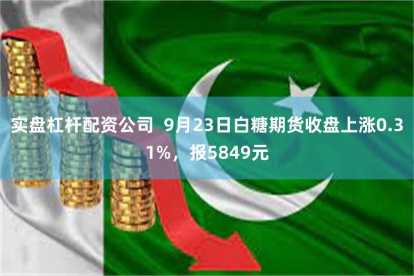 实盘杠杆配资公司  9月23日白糖期货收盘上涨0.31%，报5849元