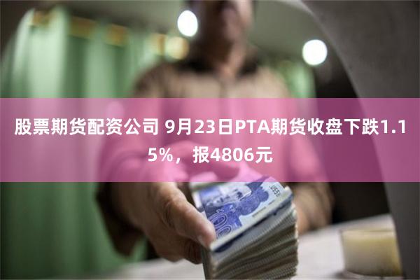 股票期货配资公司 9月23日PTA期货收盘下跌1.15%，报4806元