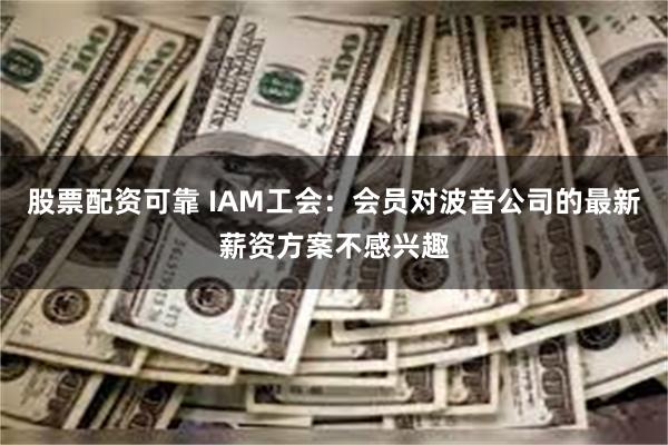 股票配资可靠 IAM工会：会员对波音公司的最新薪资方案不感兴趣