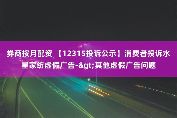 券商按月配资 【12315投诉公示】消费者投诉水星家纺虚假广告->其他虚假广告问题