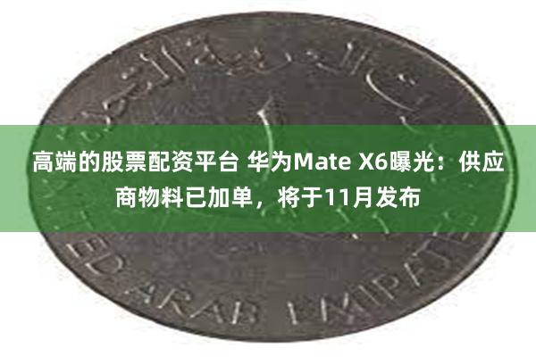 高端的股票配资平台 华为Mate X6曝光：供应商物料已加单，将于11月发布