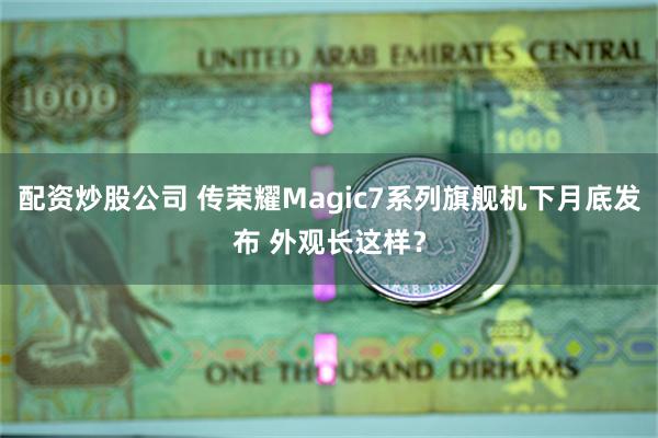 配资炒股公司 传荣耀Magic7系列旗舰机下月底发布 外观长这样？