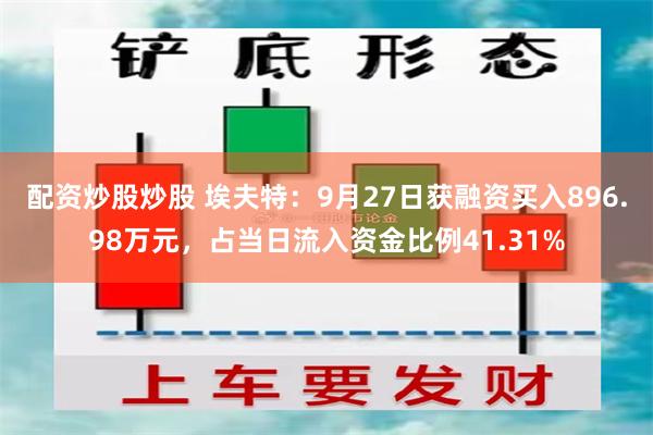 配资炒股炒股 埃夫特：9月27日获融资买入896.98万元，占当日流入资金比例41.31%