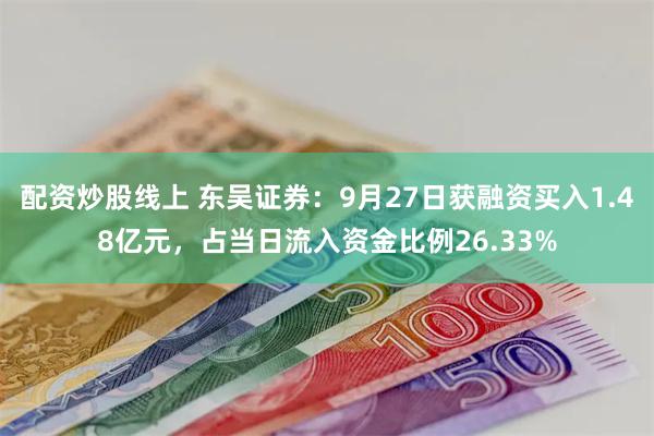 配资炒股线上 东吴证券：9月27日获融资买入1.48亿元，占当日流入资金比例26.33%