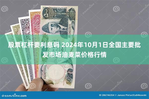 股票杠杆要利息吗 2024年10月1日全国主要批发市场油麦菜价格行情