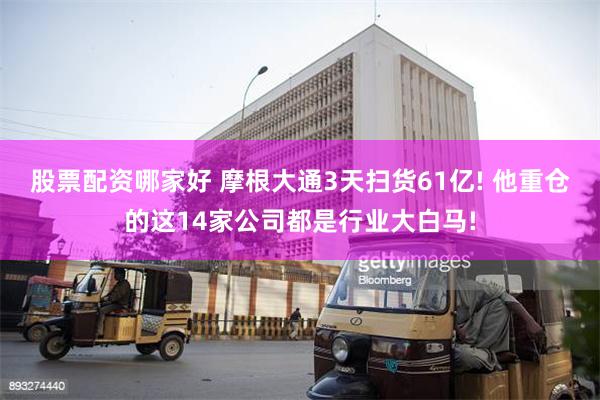 股票配资哪家好 摩根大通3天扫货61亿! 他重仓的这14家公司都是行业大白马!