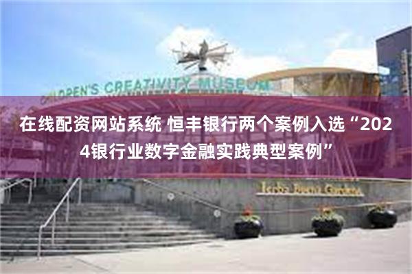 在线配资网站系统 恒丰银行两个案例入选“2024银行业数字金融实践典型案例”