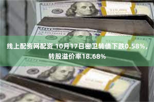 线上配资网配资 10月17日密卫转债下跌0.58%，转股溢价率18.68%