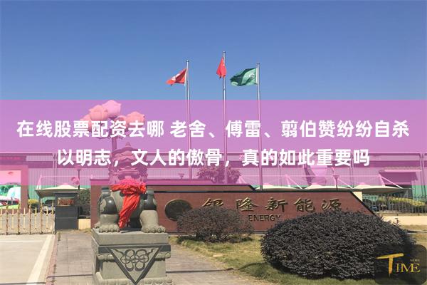 在线股票配资去哪 老舍、傅雷、翦伯赞纷纷自杀以明志，文人的傲骨，真的如此重要吗