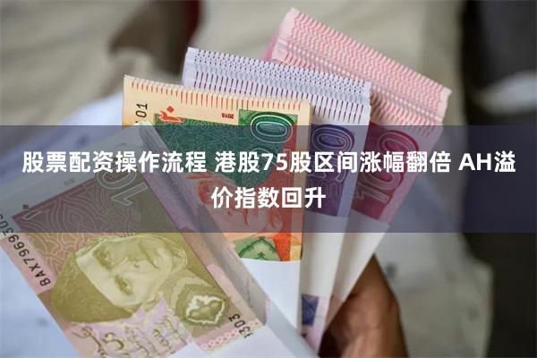 股票配资操作流程 港股75股区间涨幅翻倍 AH溢价指数回升