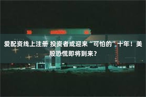 爱配资线上注册 投资者或迎来“可怕的”十年！美股恐慌即将到来？