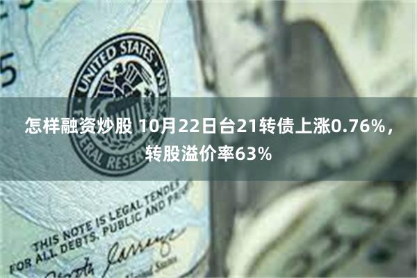 怎样融资炒股 10月22日台21转债上涨0.76%，转股溢价率63%