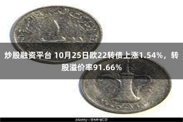 炒股融资平台 10月25日欧22转债上涨1.54%，转股溢价率91.66%