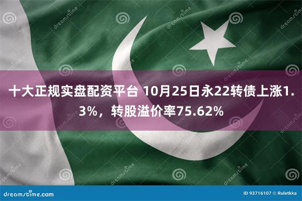 十大正规实盘配资平台 10月25日永22转债上涨1.3%，转股溢价率75.62%