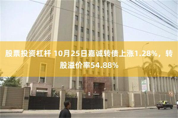 股票投资杠杆 10月25日嘉诚转债上涨1.28%，转股溢价率54.88%