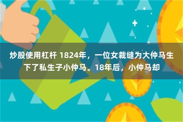 炒股使用杠杆 1824年，一位女裁缝为大仲马生下了私生子小仲马。18年后，小仲马却