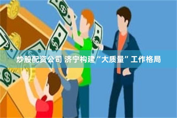 炒股配资公司 济宁构建“大质量”工作格局