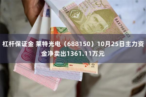 杠杆保证金 莱特光电（688150）10月25日主力资金净卖出1361.11万元