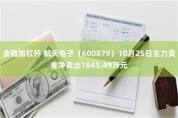 金融加杠杆 航天电子（600879）10月25日主力资金净卖出1645.49万元