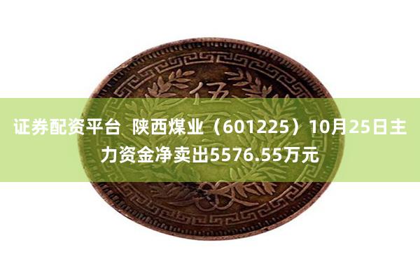 证券配资平台  陕西煤业（601225）10月25日主力资金净卖出5576.55万元