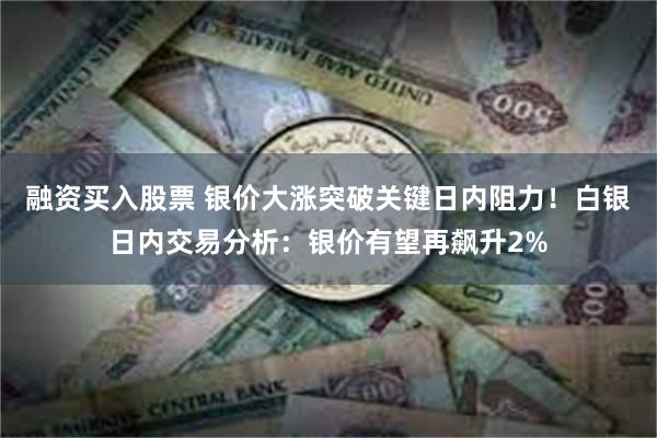 融资买入股票 银价大涨突破关键日内阻力！白银日内交易分析：银价有望再飙升2%