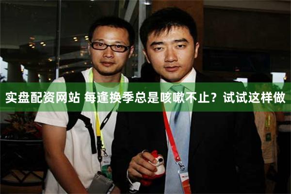 实盘配资网站 每逢换季总是咳嗽不止？试试这样做