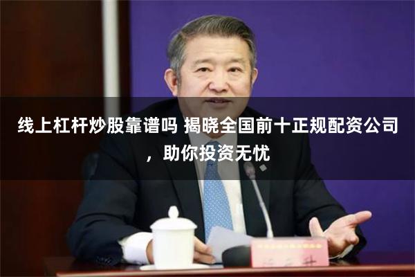 线上杠杆炒股靠谱吗 揭晓全国前十正规配资公司，助你投资无忧