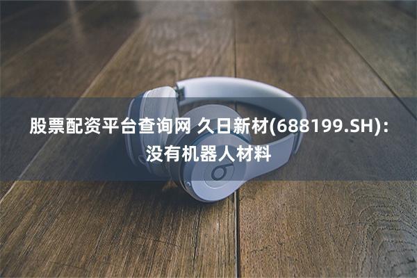 股票配资平台查询网 久日新材(688199.SH)：没有机器人材料