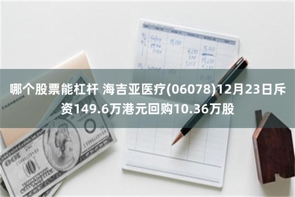 哪个股票能杠杆 海吉亚医疗(06078)12月23日斥资149.6万港元回购10.36万股