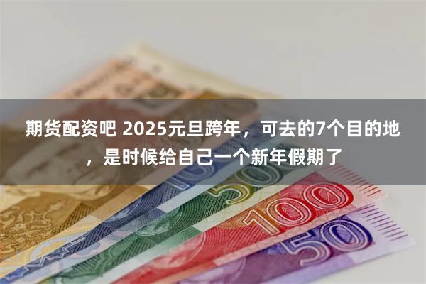 期货配资吧 2025元旦跨年，可去的7个目的地，是时候给自己一个新年假期了