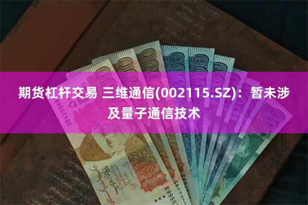 期货杠杆交易 三维通信(002115.SZ)：暂未涉及量子通信技术