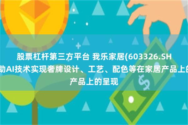 股票杠杆第三方平台 我乐家居(603326.SH)：借助AI技术实现奢牌设计、工艺、配色等在家居产品上的呈现