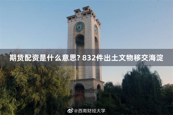 期货配资是什么意思? 832件出土文物移交海淀