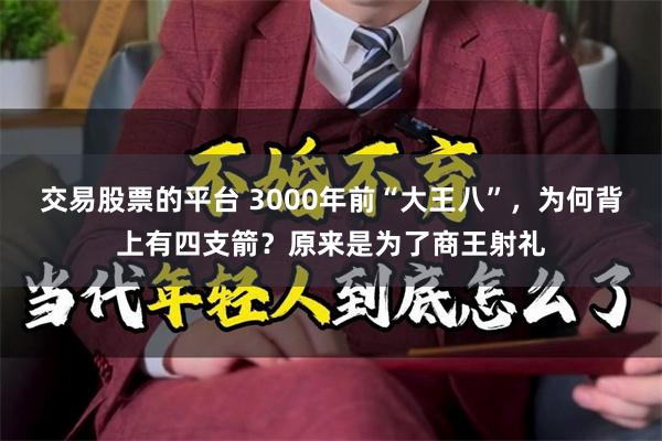 交易股票的平台 3000年前“大王八”，为何背上有四支箭？原来是为了商王射礼