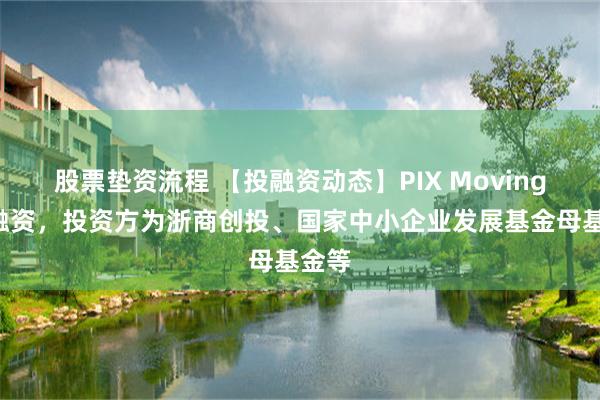 股票垫资流程 【投融资动态】PIX MovingB轮融资，投资方为浙商创投、国家中小企业发展基金母基金等