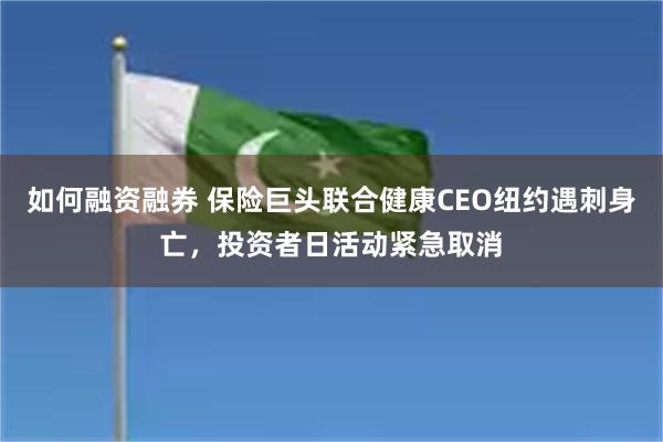 如何融资融券 保险巨头联合健康CEO纽约遇刺身亡，投资者日活动紧急取消