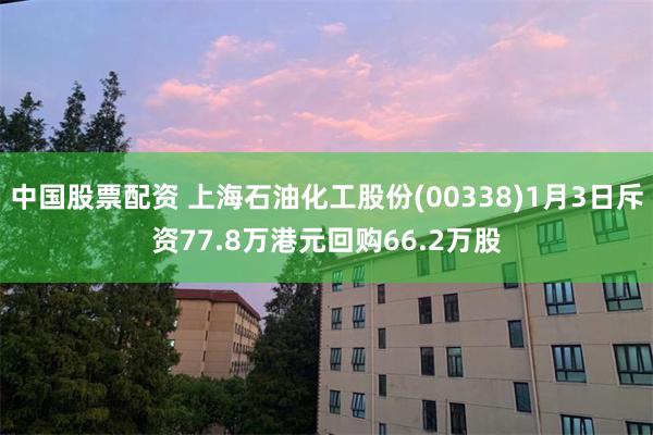 中国股票配资 上海石油化工股份(00338)1月3日斥资77.8万港元回购66.2万股