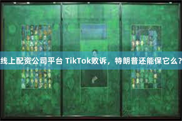 线上配资公司平台 TikTok败诉，特朗普还能保它么？