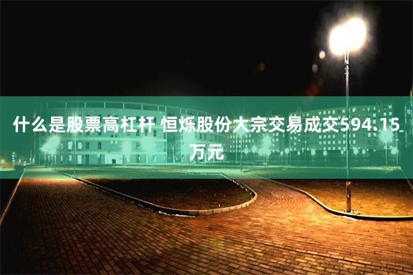 什么是股票高杠杆 恒烁股份大宗交易成交594.15万元