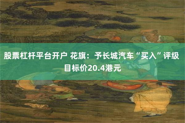 股票杠杆平台开户 花旗：予长城汽车“买入”评级 目标价20.4港元