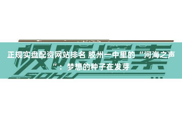 正规实盘配资网站排名 胶州一中里的 “河海之声”：梦想的种子在发芽