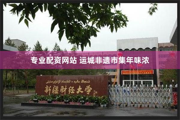 专业配资网站 运城非遗市集年味浓