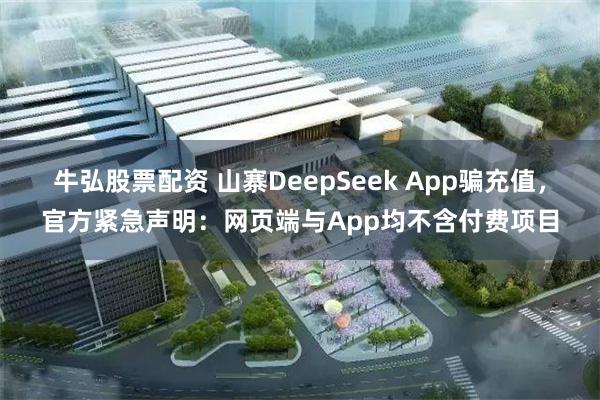 牛弘股票配资 山寨DeepSeek App骗充值，官方紧急声明：网页端与App均不含付费项目