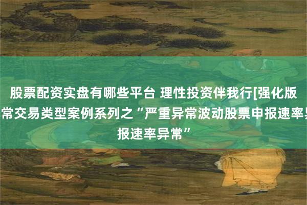 股票配资实盘有哪些平台 理性投资伴我行[强化版]丨异常交易类型案例系列之“严重异常波动股票申报速率异常”