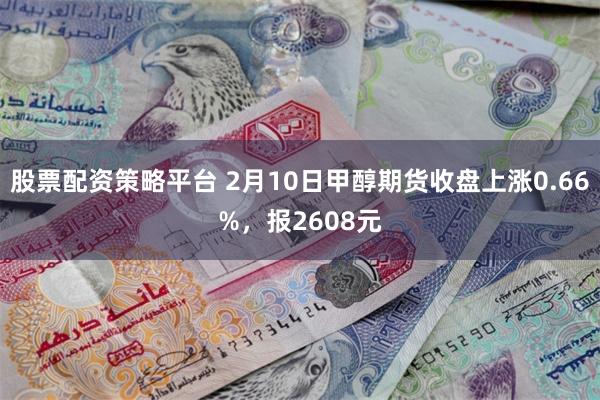 股票配资策略平台 2月10日甲醇期货收盘上涨0.66%，报2608元