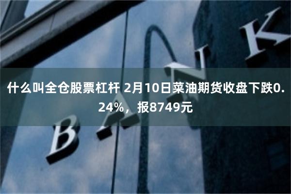 什么叫全仓股票杠杆 2月10日菜油期货收盘下跌0.24%，报8749元