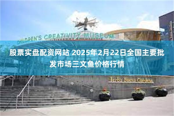 股票实盘配资网站 2025年2月22日全国主要批发市场三文鱼价格行情