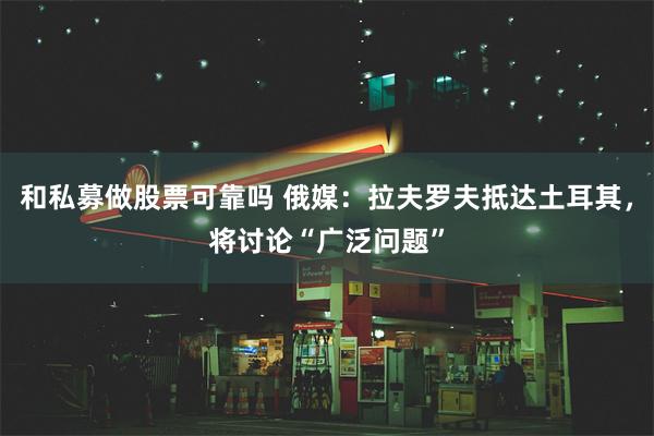 和私募做股票可靠吗 俄媒：拉夫罗夫抵达土耳其，将讨论“广泛问题”