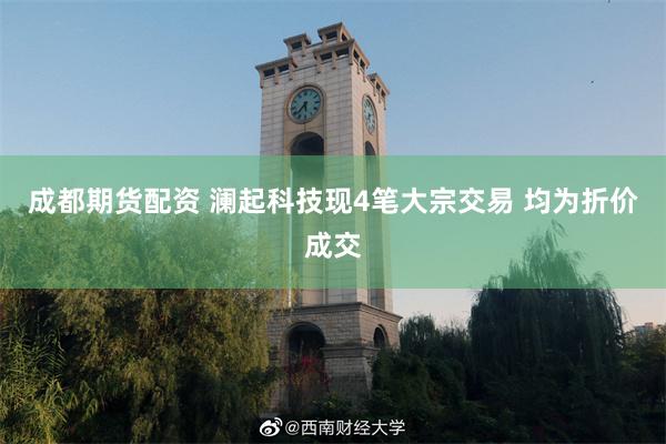 成都期货配资 澜起科技现4笔大宗交易 均为折价成交